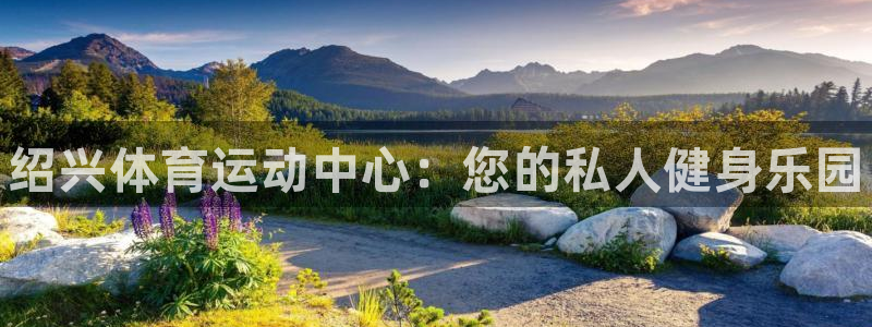 公海赌赌船官网下载招商电话号码是多少:绍兴体育运动中心:您的